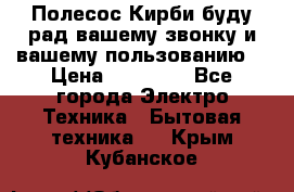 Полесос Кирби буду рад вашему звонку и вашему пользованию. › Цена ­ 45 000 - Все города Электро-Техника » Бытовая техника   . Крым,Кубанское